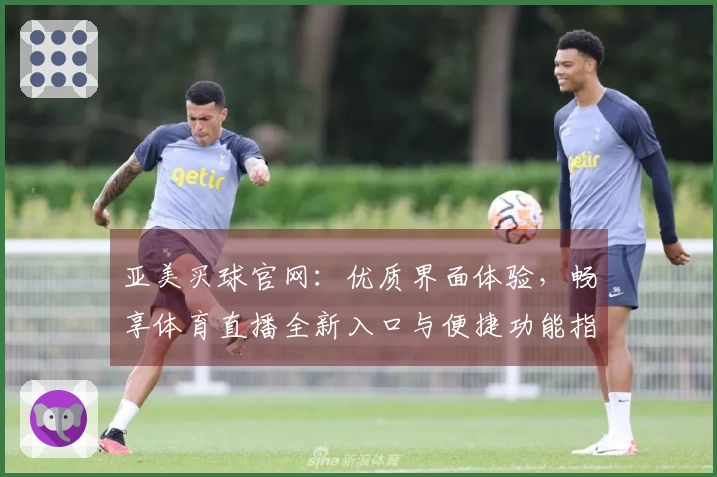 亚美买球官网：优质界面体验，畅享体育直播全新入口与便捷功能指引