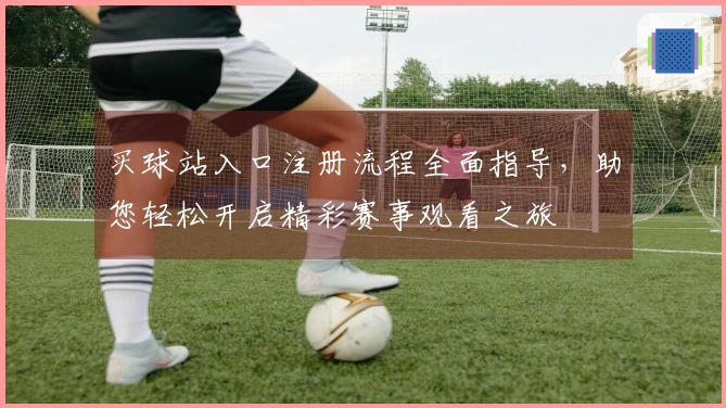 买球站入口注册流程全面指导，助您轻松开启精彩赛事观看之旅