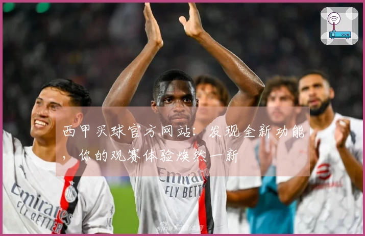 西甲买球官方网站：发现全新功能，你的观赛体验焕然一新
