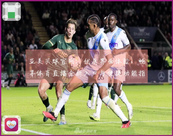 亚美买球官网：优质界面体验，畅享体育直播全新入口与便捷功能指引