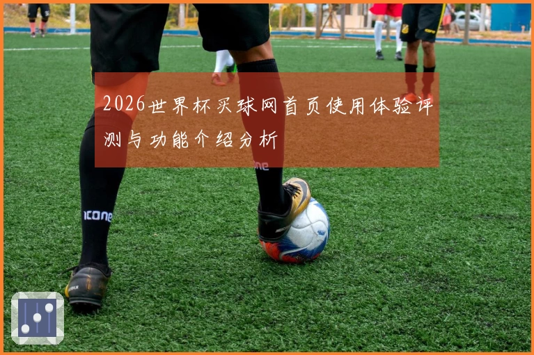 2026世界杯买球网首页使用体验评测与功能介绍分析